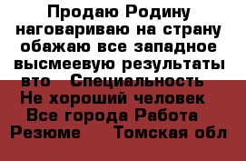 Продаю Родину.наговариваю на страну.обажаю все западное.высмеевую результаты вто › Специальность ­ Не хороший человек - Все города Работа » Резюме   . Томская обл.